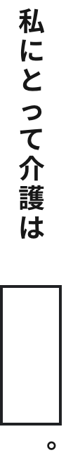 私にとって介護は